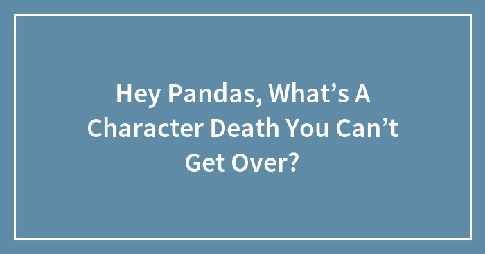 Hey Pandas, What’s A Character Death You Can’t Get Over?