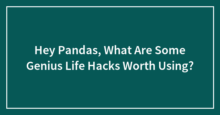 Hey Pandas, What Are Some Genius Life Hacks Worth Using? (Closed)