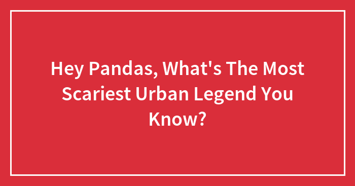 Hey Pandas, What’s The Scariest Urban Legend You Know? (Closed)