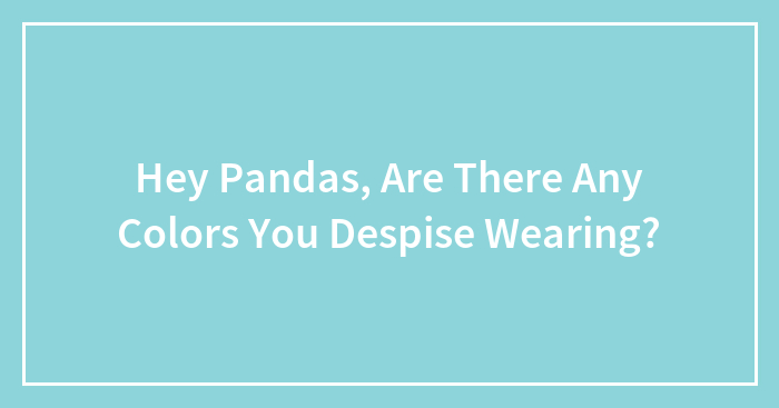 Hey Pandas, Are There Any Colors You Despise Wearing?