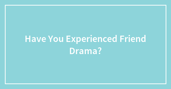 Have You Experienced Friend Drama?