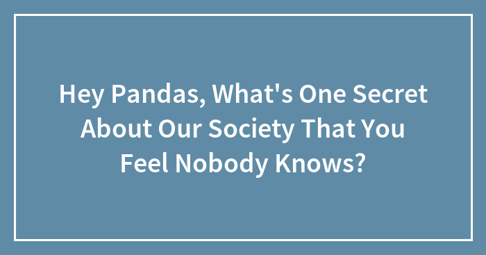 Hey Pandas, What’s One Secret About Our Society That You Feel Nobody Knows? (Closed)