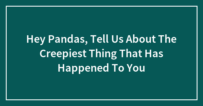 Hey Pandas, Tell Us About The Creepiest Thing That Has Happened To You (Closed)