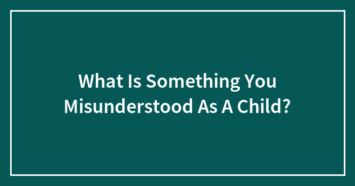 What Is Something You Misunderstood As A Child?