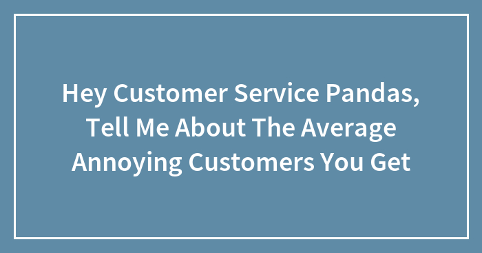 Hey Customer Service Pandas, Tell Me About The Average Annoying Customers You Get