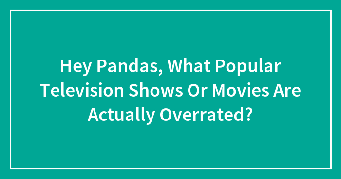 Hey Pandas, What Popular Television Shows Or Movies Are Actually Overrated? (Closed)