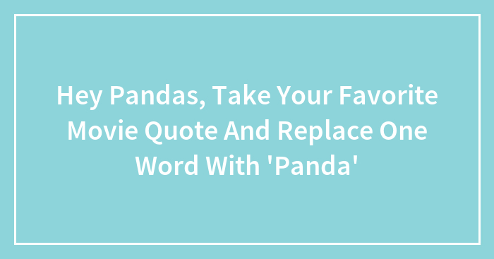 Hey Pandas, Take Your Favorite Movie Quote And Replace One Word With ‘Panda’ (Closed)