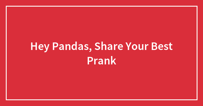 Hey Pandas, Share Your Best Prank (Closed)