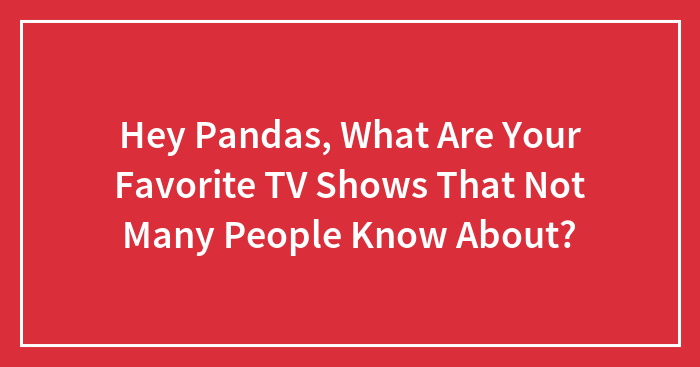 Hey Pandas, What Are Your Favorite TV Shows That Not Many People Know About? (Closed)