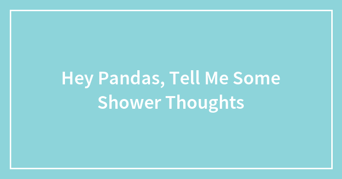 Hey Pandas, Tell Me Some Shower Thoughts (Closed)
