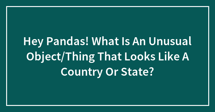 Hey Pandas! What Is An Unusual Object/Thing That Looks Like A Country Or State?