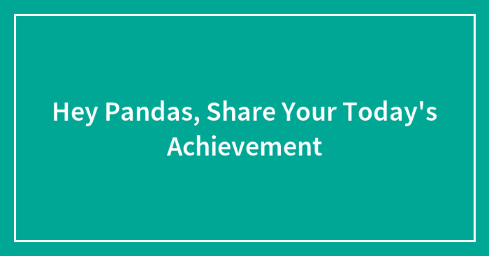 Hey Pandas, Share Your Today’s Achievement (Closed)