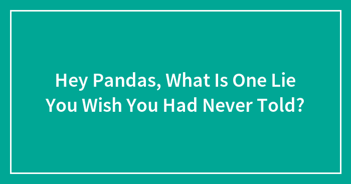 Hey Pandas, What Is One Lie You Wish You Had Never Told?