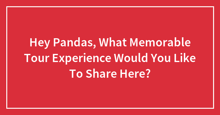 Hey Pandas, What Memorable Tour Experience Would You Like To Share Here? (Closed)