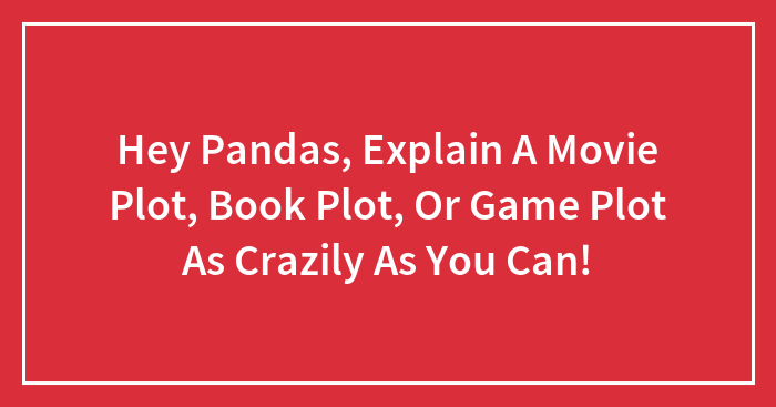 Hey Pandas, Explain A Movie Plot, Book Plot, Or Game Plot As Crazily As You Can! (Closed)