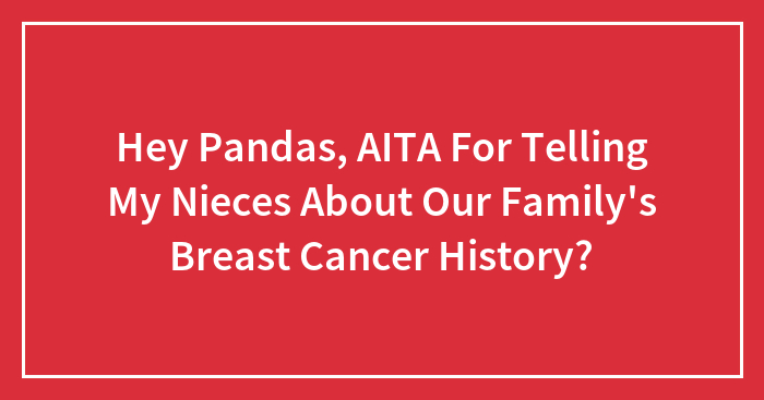 Hey Pandas, AITA For Telling My Nieces About Our Family’s Breast Cancer History?