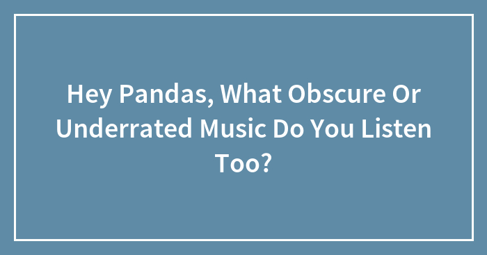 Hey Pandas, What Obscure Or Underrated Music Do You Listen To? (Closed)