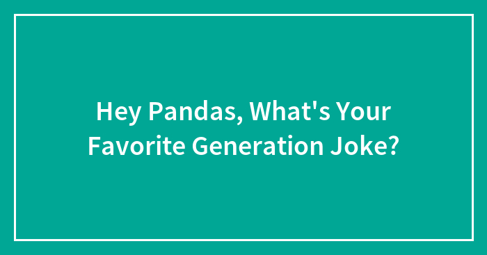 Hey Pandas, What’s Your Favorite Generation Joke? (Closed)