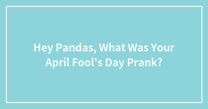 Hey Pandas, What Was Your April Fool’s Day Prank? (Closed)