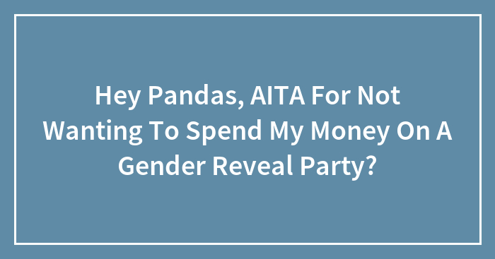Hey Pandas, AITA For Not Wanting To Spend My Money On A Gender Reveal Party? (Closed)