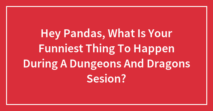 Hey Pandas, What Is Your Funniest Thing To Happen During A Dungeons And Dragons Sesion?