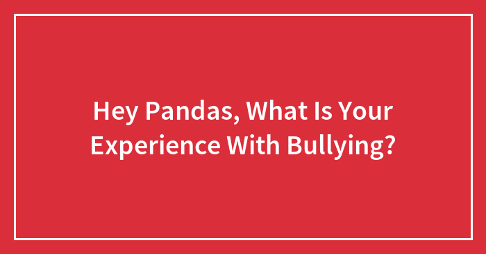 Hey Pandas, What Is Your Experience With Bullying?