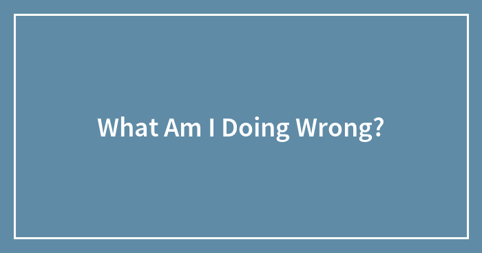What Am I Doing Wrong?