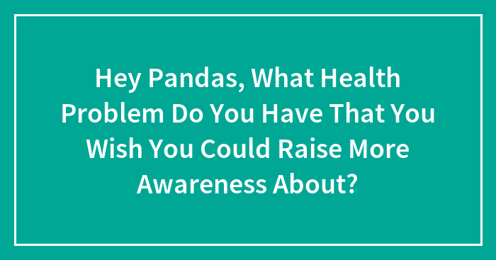 Hey Pandas, What Health Problem Do You Have That You Wish You Could Raise More Awareness About? (Closed)