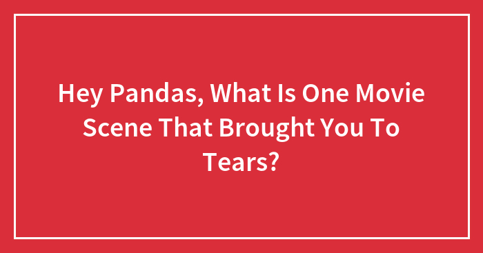 Hey Pandas, What Is One Movie Scene That Brought You To Tears? (Closed)