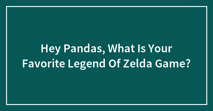 Hey Pandas, What Is Your Favorite Legend Of Zelda Game? (Closed)