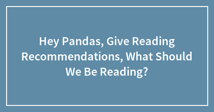 Hey Pandas, Give Reading Recommendations, What Should We Be Reading?