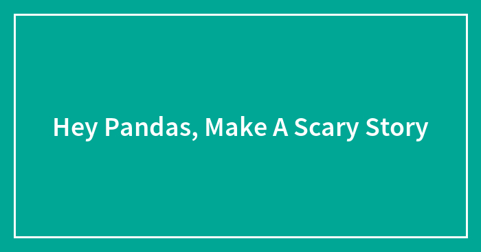 Hey Pandas, Make A Scary Story (Closed)