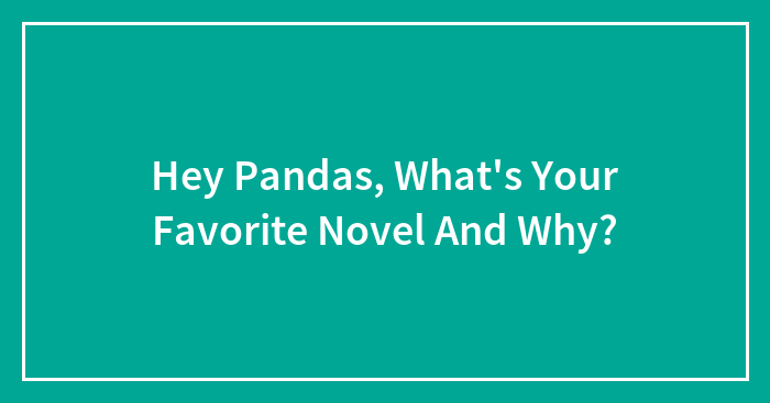 Hey Pandas, What’s Your Favorite Novel And Why? (Closed)