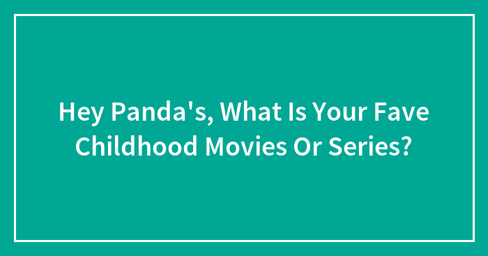 Hey Panda’s, What Is Your Fave Childhood Movies Or Series?
