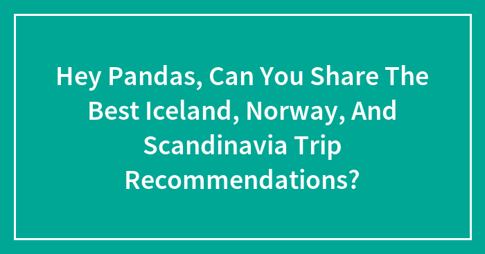 Hey Pandas, Can You Share The Best Iceland, Norway, And Scandinavia Trip Recommendations? (Closed)