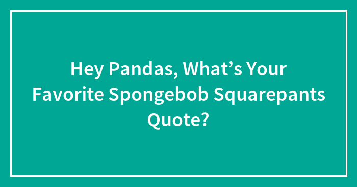 Hey Pandas, What’s Your Favorite Spongebob Squarepants Quote? (Closed)
