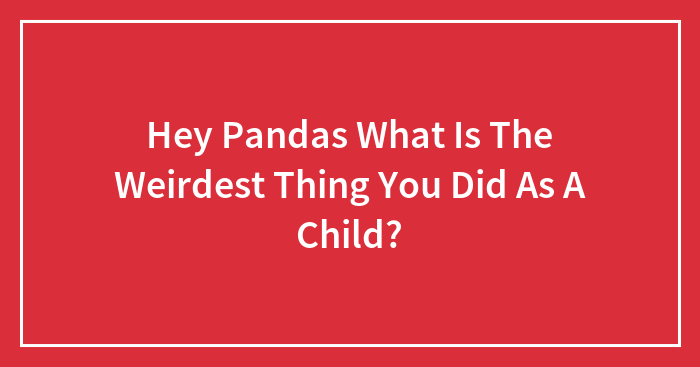 Hey Pandas What Is The Weirdest Thing You Did As A Child?