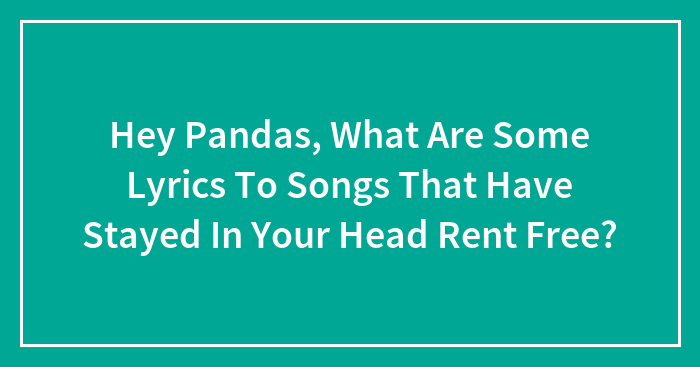 Hey Pandas, What Are Some Lyrics To Songs That Have Stayed In Your Head Rent Free?