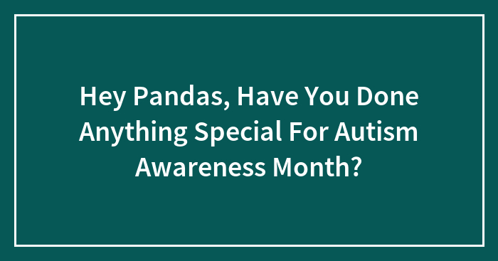 Hey Pandas, Have You Done Anything Special For Autism Awareness Month? (Closed)