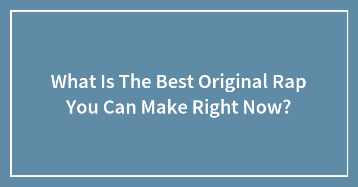 What Is The Best Original Rap You Can Make Right Now?