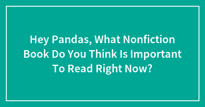Hey Pandas, What Nonfiction Book Do You Think Is Important To Read Right Now?