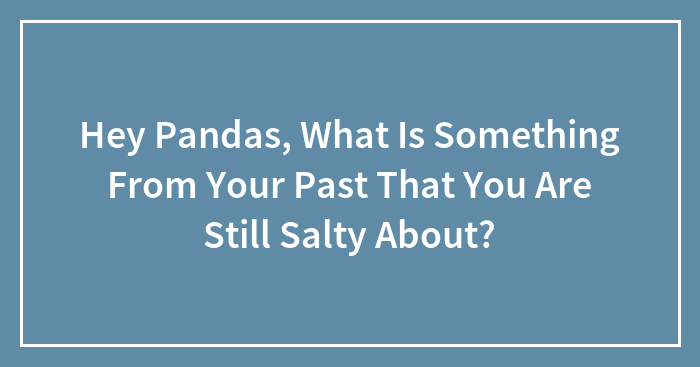 Hey Pandas, What Is Something From Your Past That You Are Still Salty About?