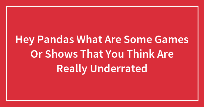 Hey Pandas What Are Some Games Or Shows That You Think Are Really Underrated