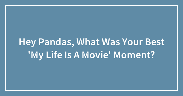 Hey Pandas, What Was Your Best ‘My Life Is A Movie’ Moment? (Closed)
