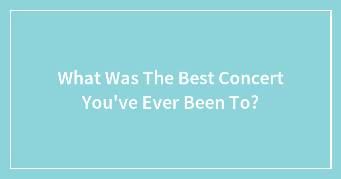 What Was The Best Concert You’ve Ever Been To?