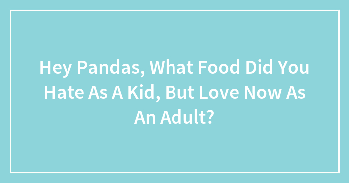 Hey Pandas, What Food Did You Hate As A Kid, But Love Now As An Adult? (Closed)