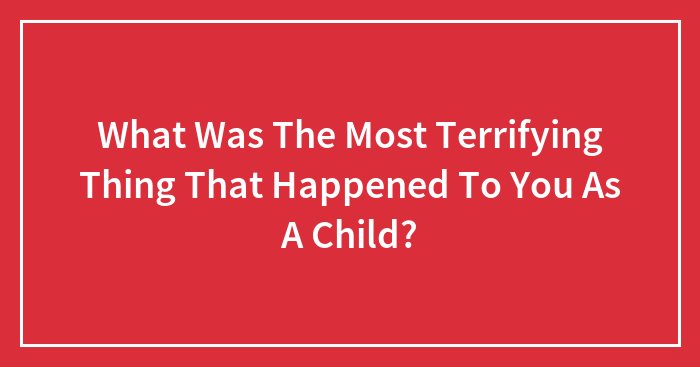 What Was The Most Terrifying Thing That Happened To You As A Child?