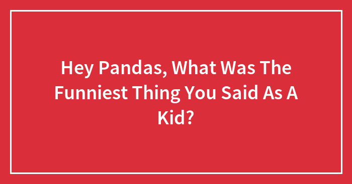 Hey Pandas, What Was The Funniest Thing You Said As A Kid? (Closed)
