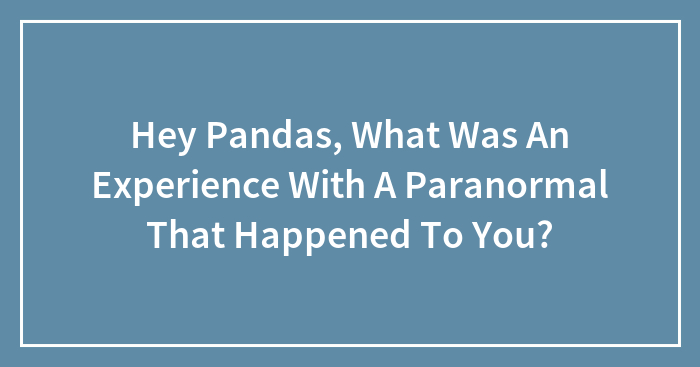 Hey Pandas, What Was An Experience With A Paranormal That Happened To You? (Closed)