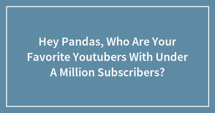 Hey Pandas, Who Are Your Favorite Youtubers With Under A Million Subscribers?